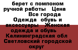 берет с помпоном ручной работы › Цена ­ 2 000 - Все города Одежда, обувь и аксессуары » Женская одежда и обувь   . Калининградская обл.,Светловский городской округ 